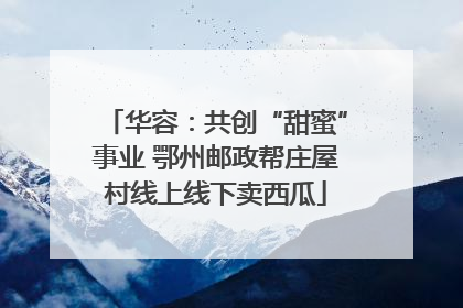 华容：共创“甜蜜”事业 鄂州邮政帮庄屋村线上线下卖西瓜