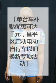 单台车补贴优惠可达千元，昌平区启动电动自行车以旧换新专项活动