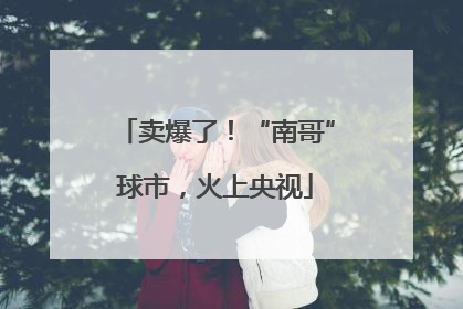 卖爆了！“南哥”球市，火上央视