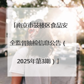 南京市鼓楼区食品安全监督抽检信息公告（2025年第3期）