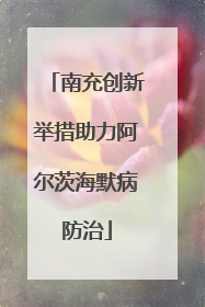 南充创新举措助力阿尔茨海默病防治