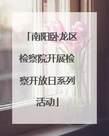 南阳卧龙区检察院开展检察开放日系列活动