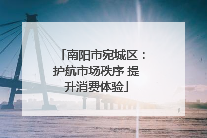 南阳市宛城区：护航市场秩序 提升消费体验