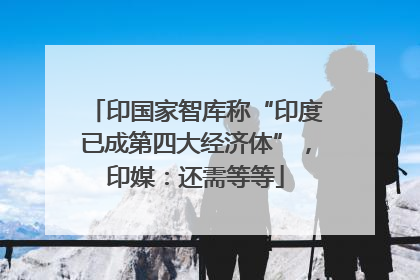 印国家智库称“印度已成第四大经济体”，印媒：还需等等
