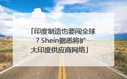 印度制造也要闯全球？Shein据悉将扩大印度供应商网络