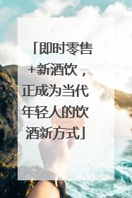 即时零售+新酒饮，正成为当代年轻人的饮酒新方式