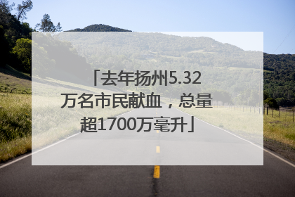 去年扬州5.32万名市民献血，总量超1700万毫升