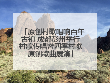 原创村歌唱响百年古镇 成都彭州举行村歌传唱暨四季村歌原创歌曲展演
