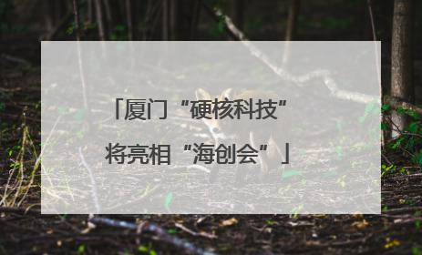 厦门“硬核科技” 将亮相“海创会”