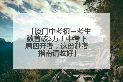 厦门中考初三考生数首破5万！中考下周四开考，这份赴考指南请收好