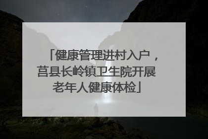 健康管理进村入户，莒县长岭镇卫生院开展老年人健康体检