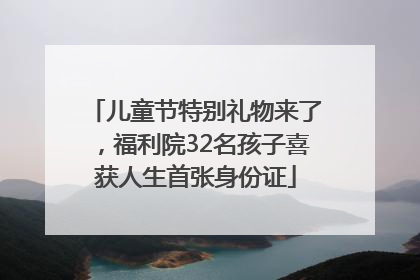 儿童节特别礼物来了，福利院32名孩子喜获人生首张身份证