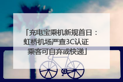 充电宝乘机新规首日：虹桥机场严查3C认证 乘客可自弃或快递