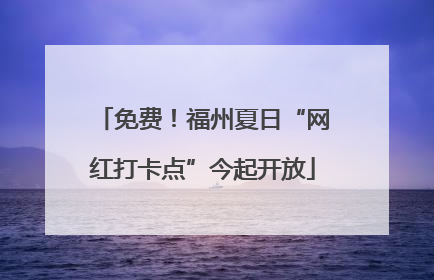 免费！福州夏日“网红打卡点”今起开放