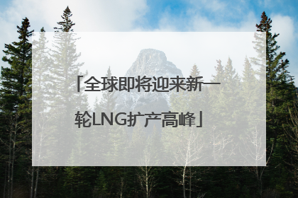 全球即将迎来新一轮LNG扩产高峰