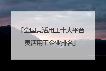 全国灵活用工十大平台 灵活用工企业排名