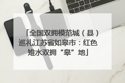 全国双拥模范城（县）巡礼江苏省如皋市：红色雉水双拥“皋”地
