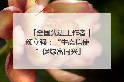 全国先进工作者｜颜立强：“生态信使”促绿富同兴