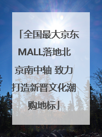 全国最大京东MALL落地北京南中轴 致力打造新晋文化潮购地标