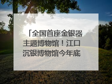 全国首座金银器主题博物馆！江口沉银博物馆今年底投入试运行｜万千气象看四川