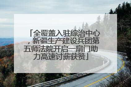 全覆盖入驻综治中心，新疆生产建设兵团第五师法院开启一扇门助力高速讨薪获赞