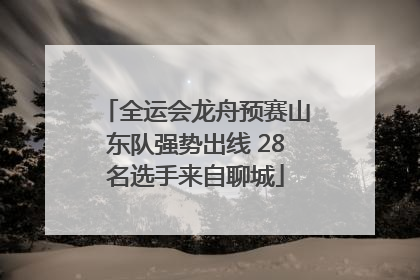 全运会龙舟预赛山东队强势出线 28名选手来自聊城