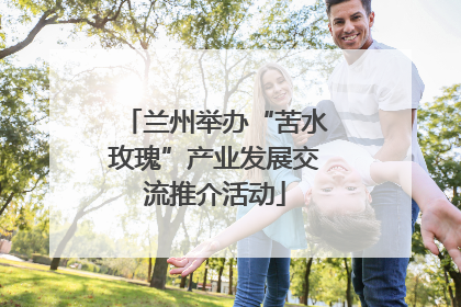 兰州举办“苦水玫瑰”产业发展交流推介活动