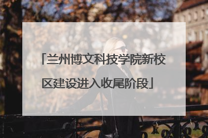 兰州博文科技学院新校区建设进入收尾阶段
