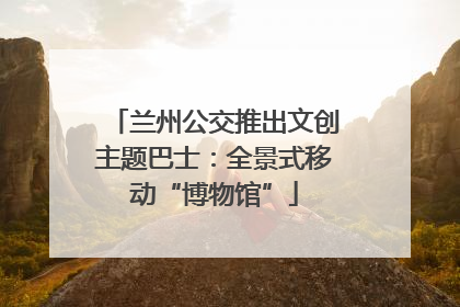 兰州公交推出文创主题巴士：全景式移动“博物馆”