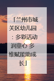 兰州市城关区幼儿园：多彩活动润童心 多维赋能助成长
