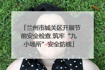 兰州市城关区开展节前安全检查 筑牢“九小场所”安全防线