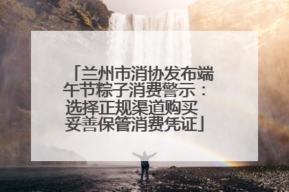 兰州市消协发布端午节粽子消费警示：选择正规渠道购买 妥善保管消费凭证