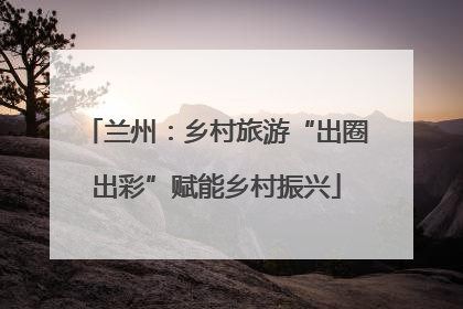 兰州：乡村旅游“出圈出彩”赋能乡村振兴