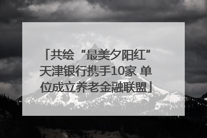 共绘“最美夕阳红” 天津银行携手10家 单位成立养老金融联盟