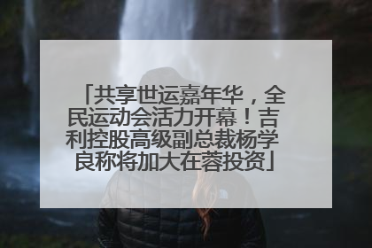 共享世运嘉年华，全民运动会活力开幕！吉利控股高级副总裁杨学良称将加大在蓉投资