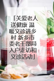 关爱老人送健康 温暖义诊进乡村 新乡市委老干部局入户走访和义诊活动