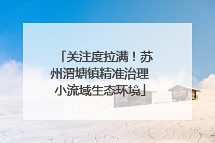 关注度拉满！苏州渭塘镇精准治理小流域生态环境