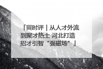 冀时评｜从人才外流到聚才热土 河北打造招才引智“强磁场”