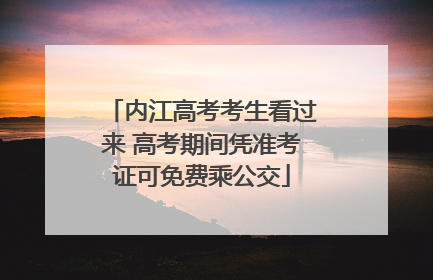 内江高考考生看过来 高考期间凭准考证可免费乘公交
