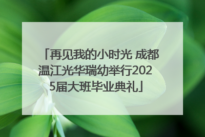 再见我的小时光 成都温江光华瑞幼举行2025届大班毕业典礼
