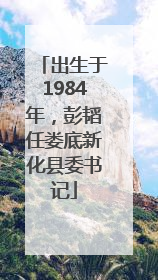 出生于1984年，彭韬任娄底新化县委书记