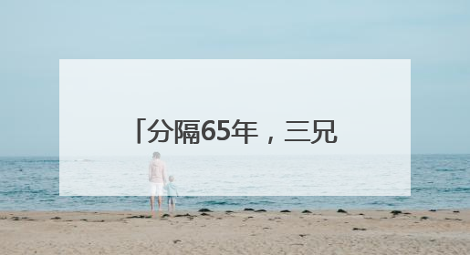 分隔65年，三兄妹在长沙团圆了