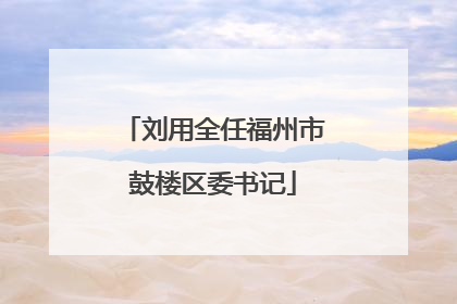 刘用全任福州市鼓楼区委书记