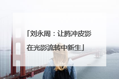 刘永周：让腾冲皮影在光影流转中新生