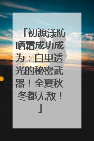 初源漾防晒霜成功成为：白里透光的秘密武器！全夏秋冬都无敌！