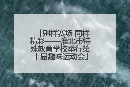 别样赛场 同样精彩——淮北市特殊教育学校举行第十届趣味运动会