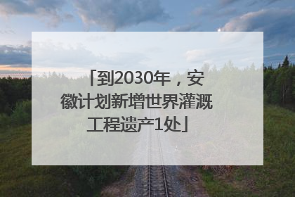 到2030年，安徽计划新增世界灌溉工程遗产1处