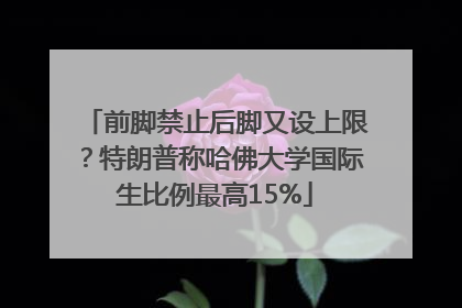 前脚禁止后脚又设上限？特朗普称哈佛大学国际生比例最高15%