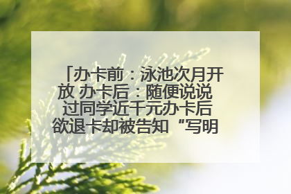 办卡前：泳池次月开放 办卡后：随便说说 过同学近千元办卡后欲退卡却被告知“写明不退不转”！