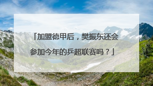加盟德甲后，樊振东还会参加今年的乒超联赛吗？